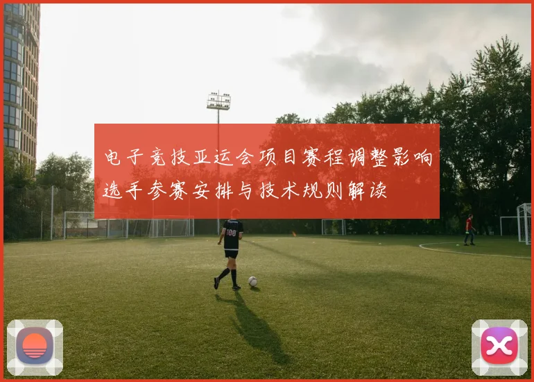 电子竞技亚运会项目赛程调整影响选手参赛安排与技术规则解读