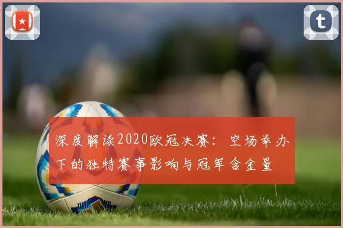 深度解读2020欧冠决赛：空场举办下的独特赛事影响与冠军含金量