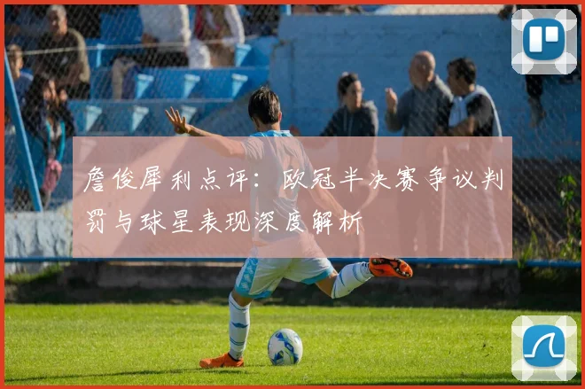 詹俊犀利点评：欧冠半决赛争议判罚与球星表现深度解析