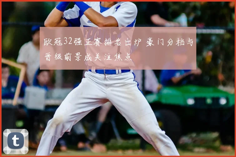 欧冠32强正赛排名出炉 豪门分档与晋级前景成关注焦点