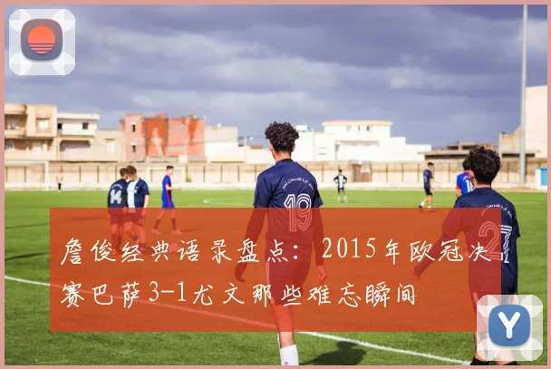 詹俊经典语录盘点：2015年欧冠决赛巴萨3-1尤文那些难忘瞬间