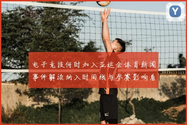 电子竞技何时加入亚运会体育新闻事件解读纳入时间线与参赛影响看点