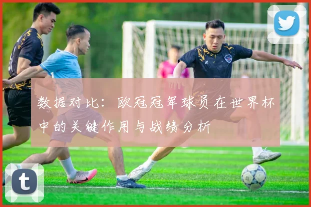 数据对比：欧冠冠军球员在世界杯中的关键作用与战绩分析