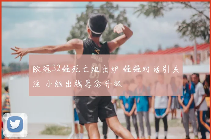 欧冠32强死亡组出炉 强强对话引关注 小组出线悬念升级